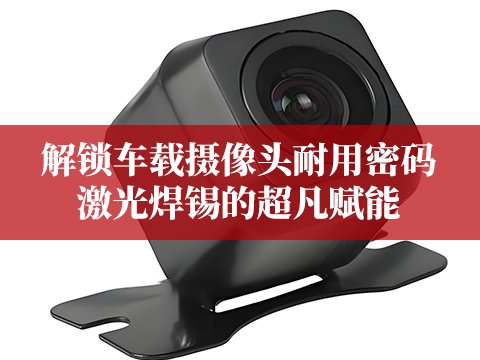 如何有效提升車(chē)載攝像頭耐用性，激光焊錫技術(shù)是核心助力